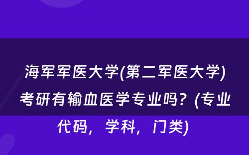 海军军医大学(第二军医大学)考研有输血医学专业吗？(专业代码，学科，门类) 