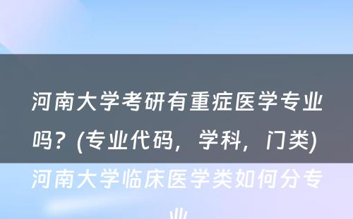 河南大学考研有重症医学专业吗？(专业代码，学科，门类) 河南大学临床医学类如何分专业