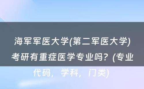 海军军医大学(第二军医大学)考研有重症医学专业吗？(专业代码，学科，门类) 