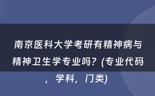 南京医科大学考研有精神病与精神卫生学专业吗？(专业代码，学科，门类) 