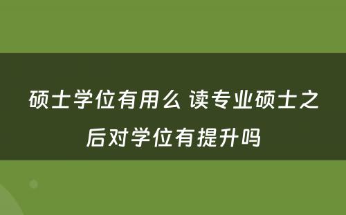 硕士学位有用么 读专业硕士之后对学位有提升吗