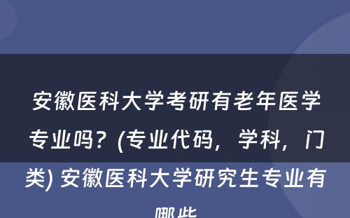 安徽医科大学考研有老年医学专业吗？(专业代码，学科，门类) 安徽医科大学研究生专业有哪些