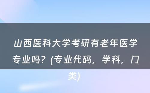 山西医科大学考研有老年医学专业吗？(专业代码，学科，门类) 