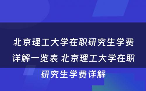 北京理工大学在职研究生学费详解一览表 北京理工大学在职研究生学费详解