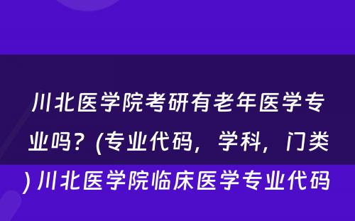 川北医学院考研有老年医学专业吗？(专业代码，学科，门类) 川北医学院临床医学专业代码