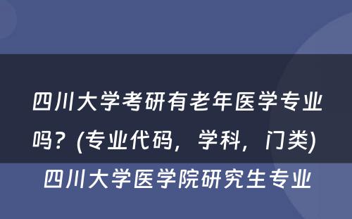 四川大学考研有老年医学专业吗？(专业代码，学科，门类) 四川大学医学院研究生专业