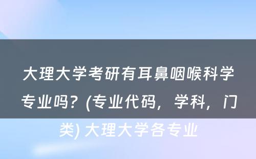 大理大学考研有耳鼻咽喉科学专业吗？(专业代码，学科，门类) 大理大学各专业