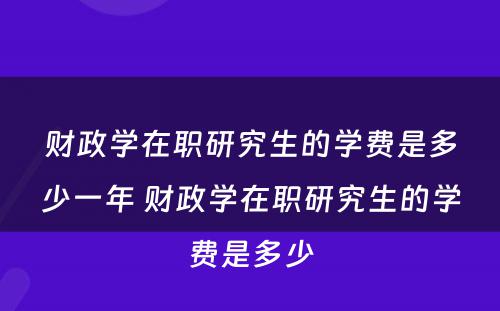 财政学在职研究生的学费是多少一年 财政学在职研究生的学费是多少