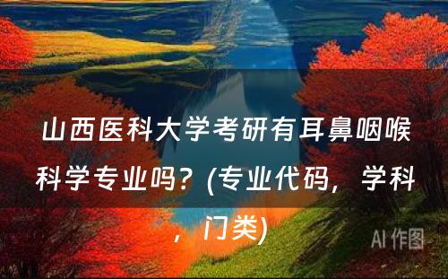 山西医科大学考研有耳鼻咽喉科学专业吗？(专业代码，学科，门类) 