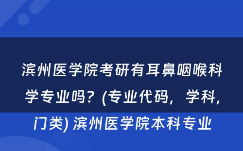 滨州医学院考研有耳鼻咽喉科学专业吗？(专业代码，学科，门类) 滨州医学院本科专业