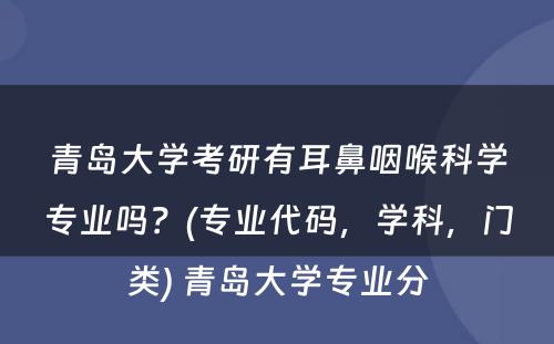 青岛大学考研有耳鼻咽喉科学专业吗？(专业代码，学科，门类) 青岛大学专业分