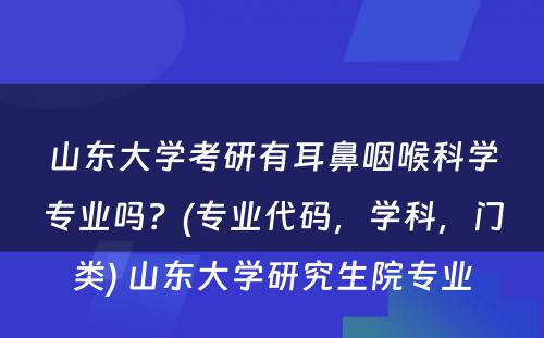 山东大学考研有耳鼻咽喉科学专业吗？(专业代码，学科，门类) 山东大学研究生院专业