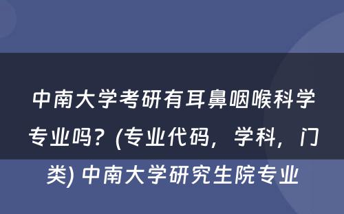 中南大学考研有耳鼻咽喉科学专业吗？(专业代码，学科，门类) 中南大学研究生院专业