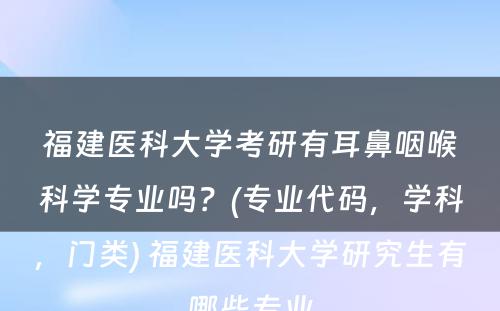 福建医科大学考研有耳鼻咽喉科学专业吗？(专业代码，学科，门类) 福建医科大学研究生有哪些专业