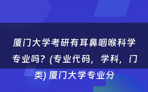 厦门大学考研有耳鼻咽喉科学专业吗？(专业代码，学科，门类) 厦门大学专业分