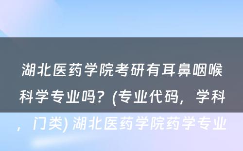 湖北医药学院考研有耳鼻咽喉科学专业吗？(专业代码，学科，门类) 湖北医药学院药学专业