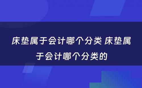 床垫属于会计哪个分类 床垫属于会计哪个分类的