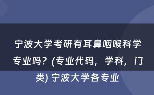 宁波大学考研有耳鼻咽喉科学专业吗？(专业代码，学科，门类) 宁波大学各专业