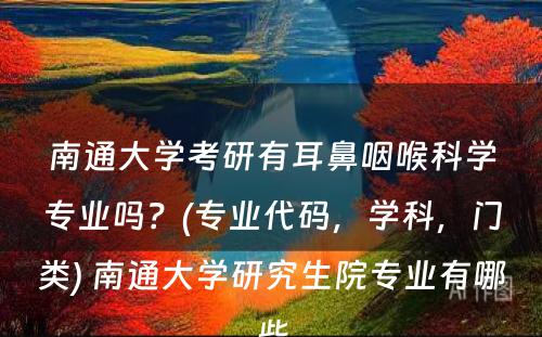 南通大学考研有耳鼻咽喉科学专业吗？(专业代码，学科，门类) 南通大学研究生院专业有哪些