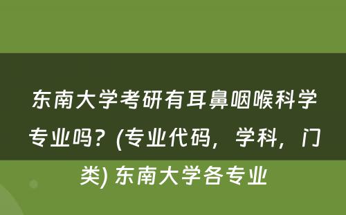 东南大学考研有耳鼻咽喉科学专业吗？(专业代码，学科，门类) 东南大学各专业