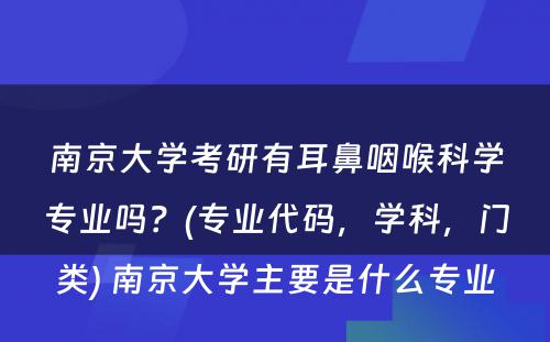 南京大学考研有耳鼻咽喉科学专业吗？(专业代码，学科，门类) 南京大学主要是什么专业