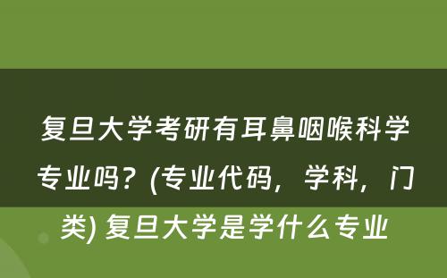 复旦大学考研有耳鼻咽喉科学专业吗？(专业代码，学科，门类) 复旦大学是学什么专业