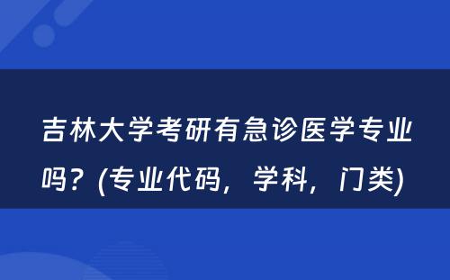 吉林大学考研有急诊医学专业吗？(专业代码，学科，门类) 