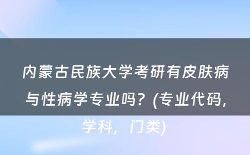 内蒙古民族大学考研有皮肤病与性病学专业吗？(专业代码，学科，门类) 