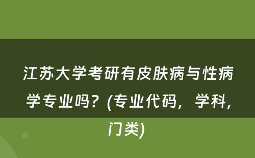 江苏大学考研有皮肤病与性病学专业吗？(专业代码，学科，门类) 