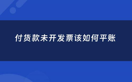 付货款未开发票该如何平账 