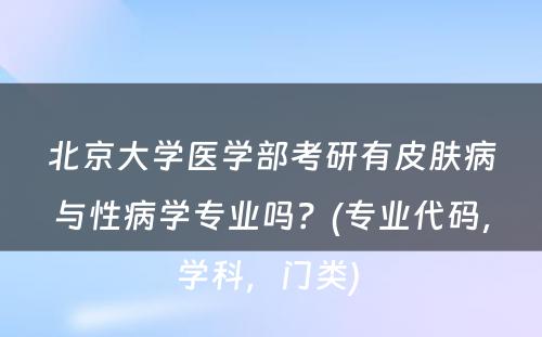 北京大学医学部考研有皮肤病与性病学专业吗？(专业代码，学科，门类) 