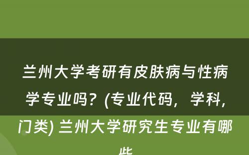 兰州大学考研有皮肤病与性病学专业吗？(专业代码，学科，门类) 兰州大学研究生专业有哪些