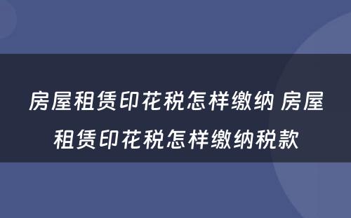 房屋租赁印花税怎样缴纳 房屋租赁印花税怎样缴纳税款