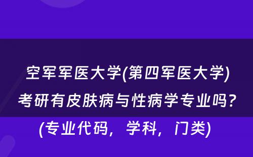 空军军医大学(第四军医大学)考研有皮肤病与性病学专业吗？(专业代码，学科，门类) 