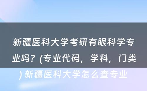 新疆医科大学考研有眼科学专业吗？(专业代码，学科，门类) 新疆医科大学怎么查专业