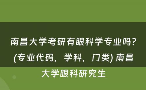 南昌大学考研有眼科学专业吗？(专业代码，学科，门类) 南昌大学眼科研究生