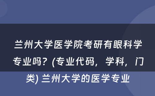 兰州大学医学院考研有眼科学专业吗？(专业代码，学科，门类) 兰州大学的医学专业