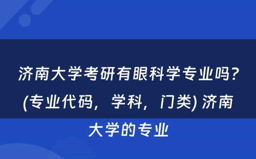 济南大学考研有眼科学专业吗？(专业代码，学科，门类) 济南大学的专业