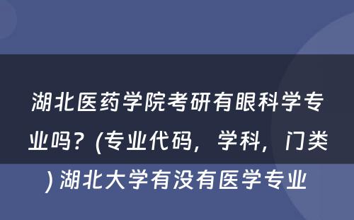 湖北医药学院考研有眼科学专业吗？(专业代码，学科，门类) 湖北大学有没有医学专业