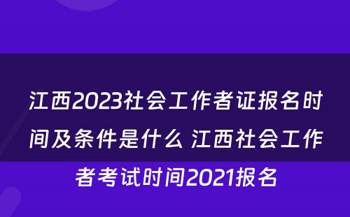 江西2023社会工作者证报名时间及条件是什么 江西社会工作者考试时间2021报名