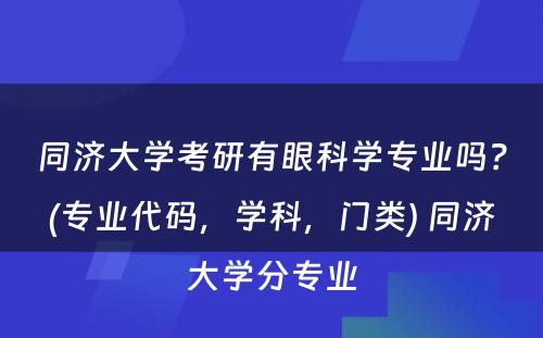 同济大学考研有眼科学专业吗？(专业代码，学科，门类) 同济大学分专业