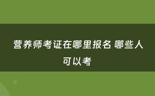 营养师考证在哪里报名 哪些人可以考 