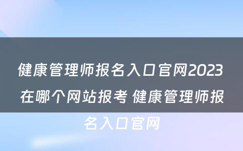 健康管理师报名入口官网2023 在哪个网站报考 健康管理师报名入口官网