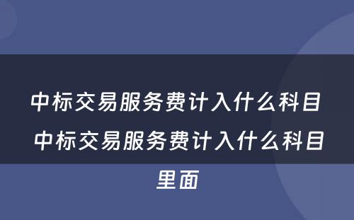 中标交易服务费计入什么科目 中标交易服务费计入什么科目里面