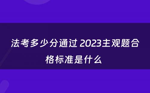 法考多少分通过 2023主观题合格标准是什么 