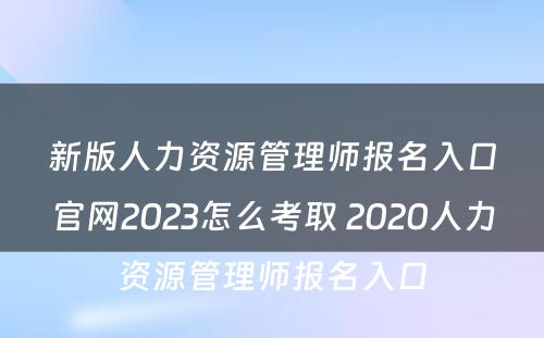 新版人力资源管理师报名入口官网2023怎么考取 2020人力资源管理师报名入口