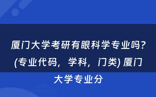 厦门大学考研有眼科学专业吗？(专业代码，学科，门类) 厦门大学专业分