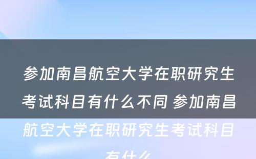 参加南昌航空大学在职研究生考试科目有什么不同 参加南昌航空大学在职研究生考试科目有什么