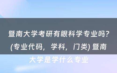 暨南大学考研有眼科学专业吗？(专业代码，学科，门类) 暨南大学是学什么专业