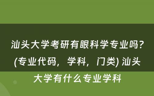 汕头大学考研有眼科学专业吗？(专业代码，学科，门类) 汕头大学有什么专业学科